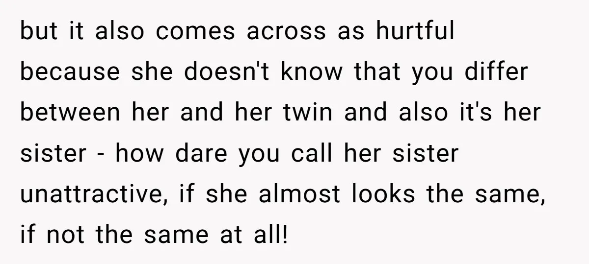 but it also comes across as hurtful because she doesn't know that you differ between her and her twin and also it's her sister - how dare you call her...