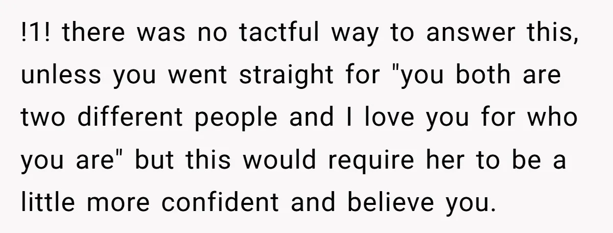 !1! there was no tactful way to answer this, unless you went straight for "you both are two different people and I love you for who you are" but this...