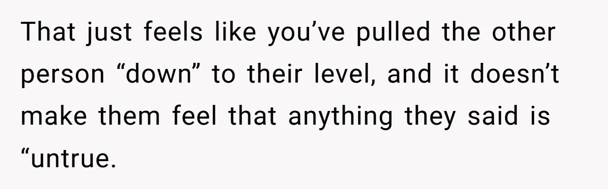 That just feels like you’ve pulled the other person “down” to their level, and it doesn’t make them feel that anything they said is “untrue.