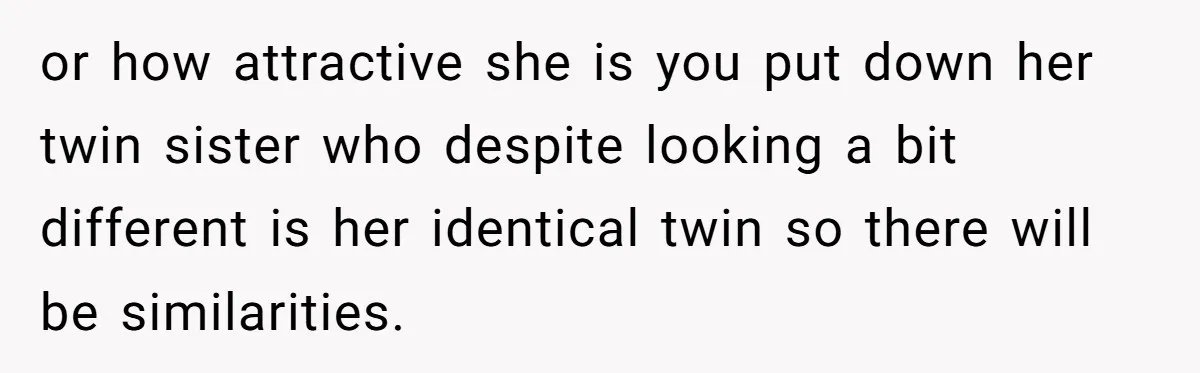 or how attractive she is you put down her twin sister who despite looking a bit different is her identical twin so there will be similarities.