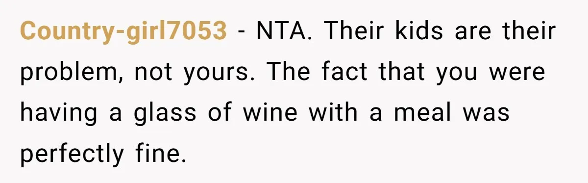 Country-girl7053 − NTA. Their kids are their problem, not yours. The fact that you were having a glass of wine with a meal was perfectly fine.
