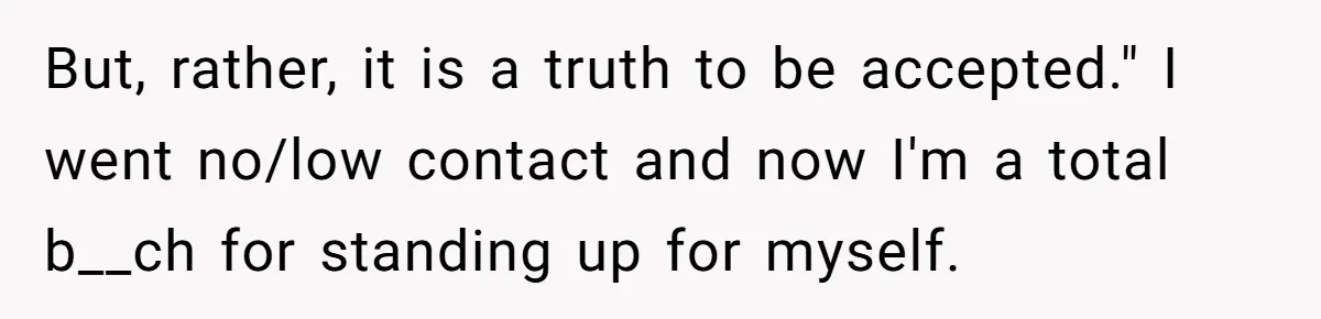 But, rather, it is a truth to be accepted." I went no/low contact and now I'm a total b__ch for standing up for myself.
