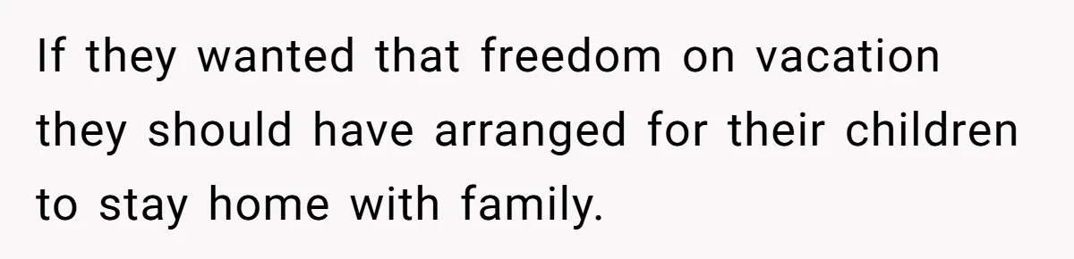 If they wanted that freedom on vacation they should have arranged for their children to stay home with family.