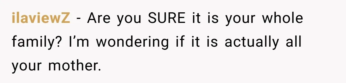ilaviewZ − Are you SURE it is your whole family? I’m wondering if it is actually all your mother.