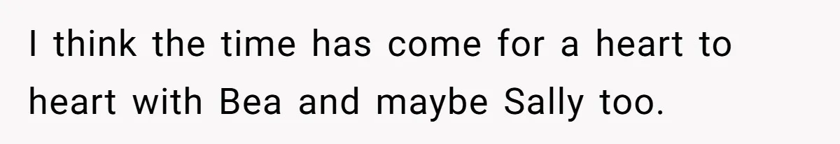 I think the time has come for a heart to heart with Bea and maybe Sally too.