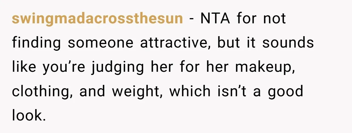 swingmadacrossthesun − NTA for not finding someone attractive, but it sounds like you’re judging her for her makeup, clothing, and weight, which isn’t a good look.