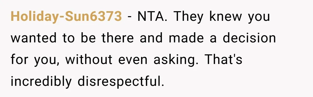 Holiday-Sun6373 − NTA. They knew you wanted to be there and made a decision for you, without even asking. That's incredibly disrespectful.
