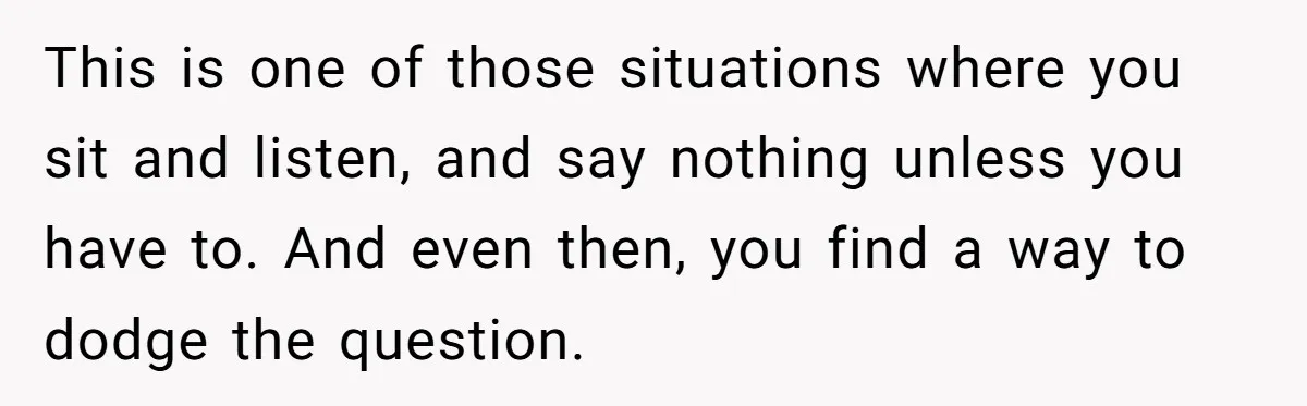 This is one of those situations where you sit and listen, and say nothing unless you have to. And even then, you find a way to dodge the question.