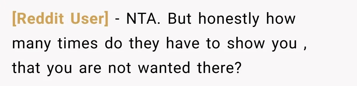 [Reddit User] − NTA. But honestly how many times do they have to show you , that you are not wanted there?