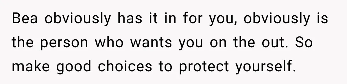 Bea obviously has it in for you, obviously is the person who wants you on the out. So make good choices to protect yourself.