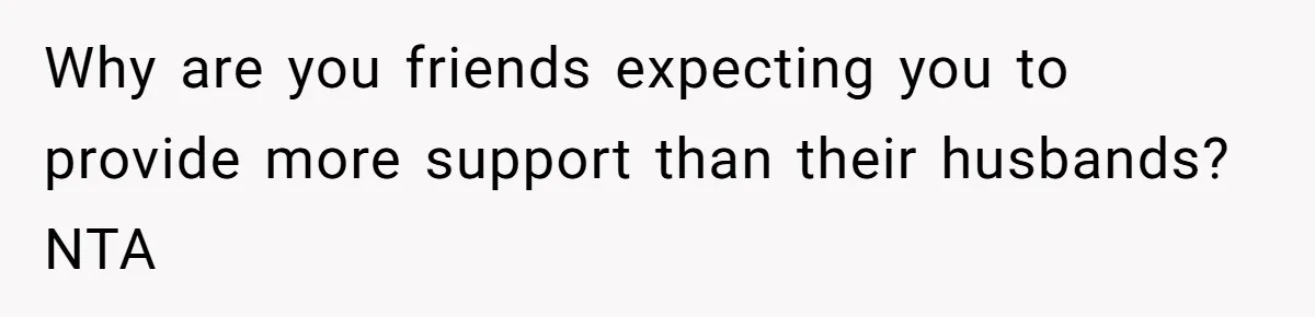 Why are you friends expecting you to provide more support than their husbands? NTA