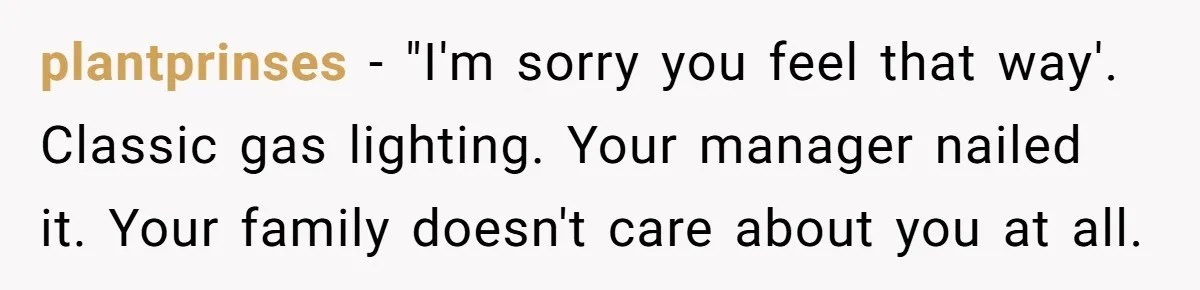 plantprinses − "I'm sorry you feel that way'. Classic gas lighting. Your manager nailed it. Your family doesn't care about you at all.