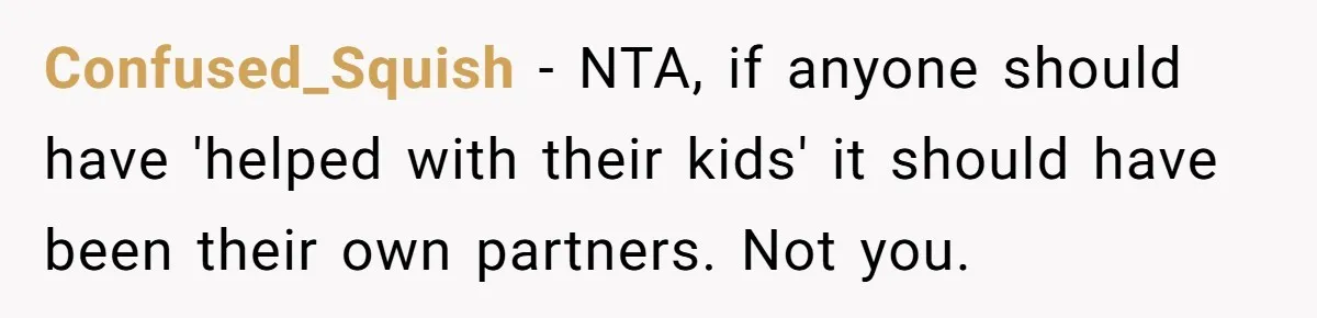 Confused_Squish − NTA, if anyone should have 'helped with their kids' it should have been their own partners. Not you.