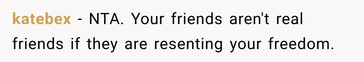 katebex − NTA. Your friends aren't real friends if they are resenting your freedom.