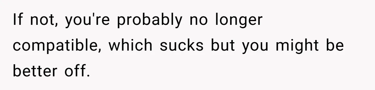 If not, you're probably no longer compatible, which sucks but you might be better off.