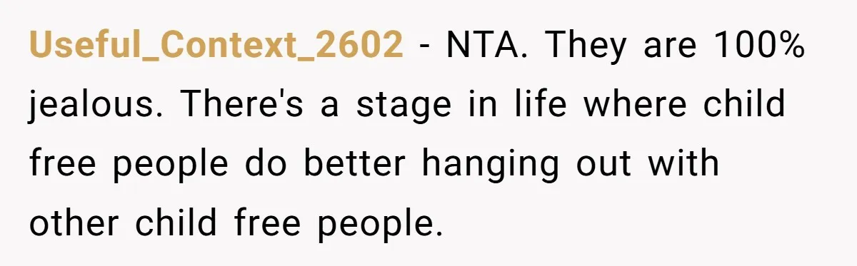 Useful_Context_2602 − NTA. They are 100% jealous. There's a stage in life where child free people do better hanging out with other child free people.
