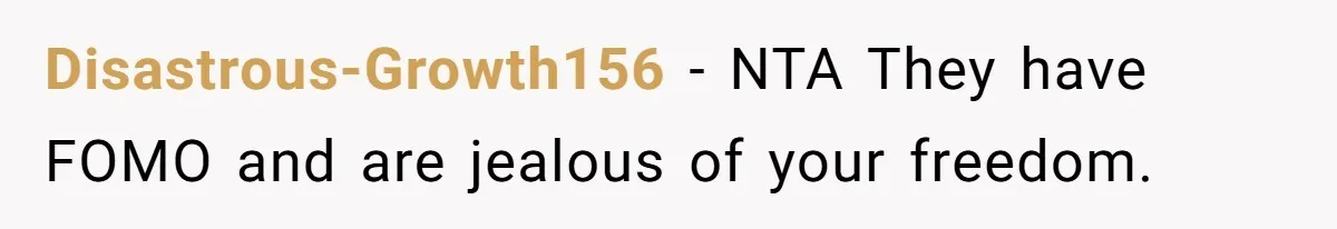 Disastrous-Growth156 − NTA They have FOMO and are jealous of your freedom.