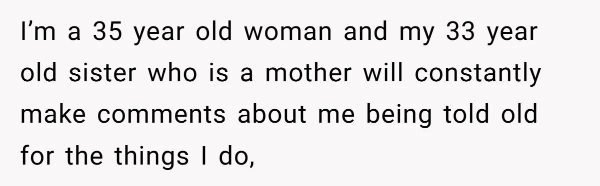 I’m a 35 year old woman and my 33 year old sister who is a mother will constantly make comments about me being told old for the things I do,
