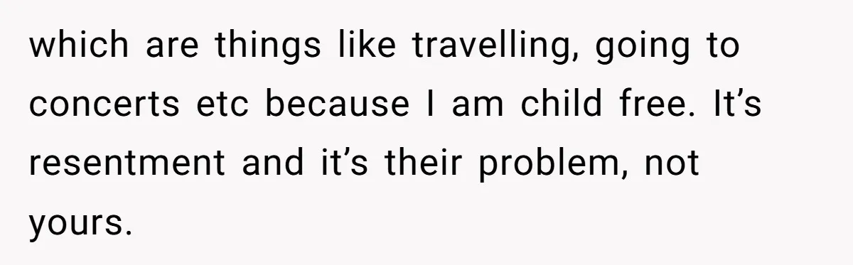 which are things like travelling, going to concerts etc because I am child free. It’s resentment and it’s their problem, not yours.