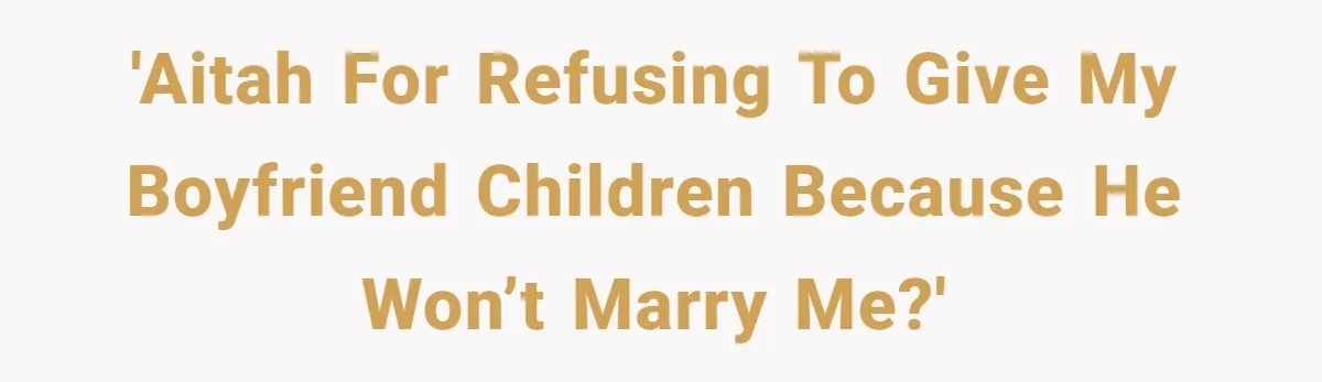 'AITAH for refusing to give my boyfriend children because he won’t marry me?'
