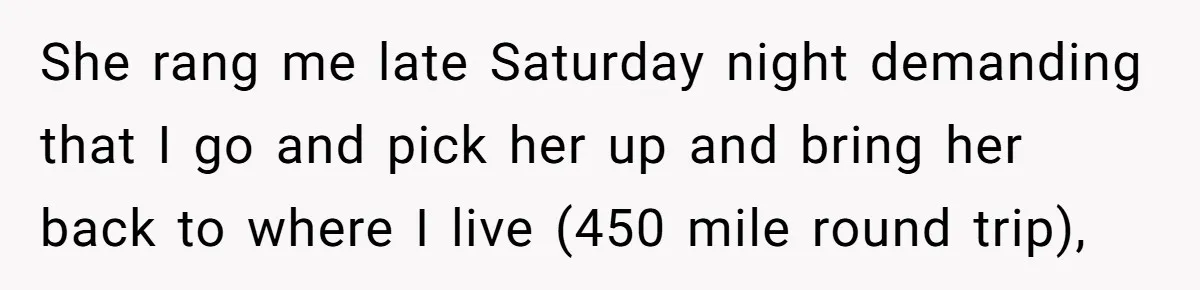She rang me late Saturday night demanding that I go and pick her up and bring her back to where I live (450 mile round trip),