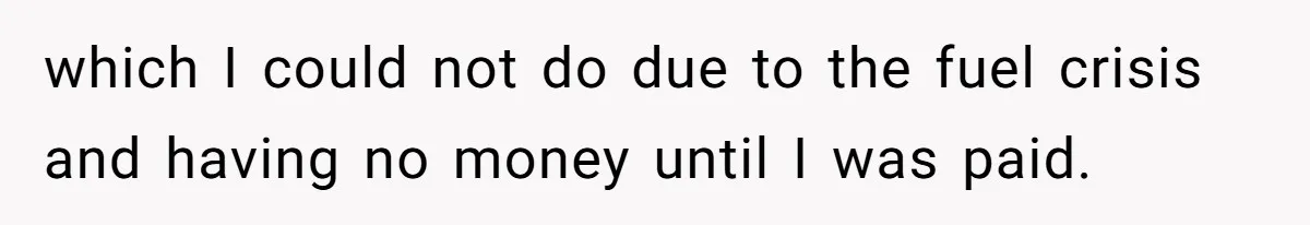 which I could not do due to the fuel crisis and having no money until I was paid.