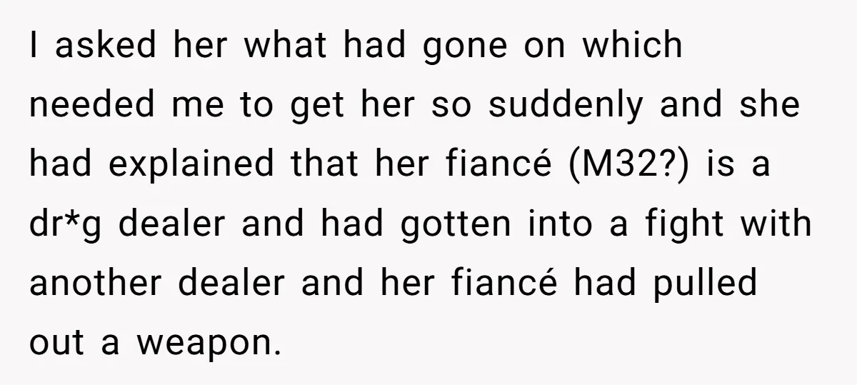 I asked her what had gone on which needed me to get her so suddenly and she had explained that her fiancé (M32?) is a dr*g dealer and had gotten...