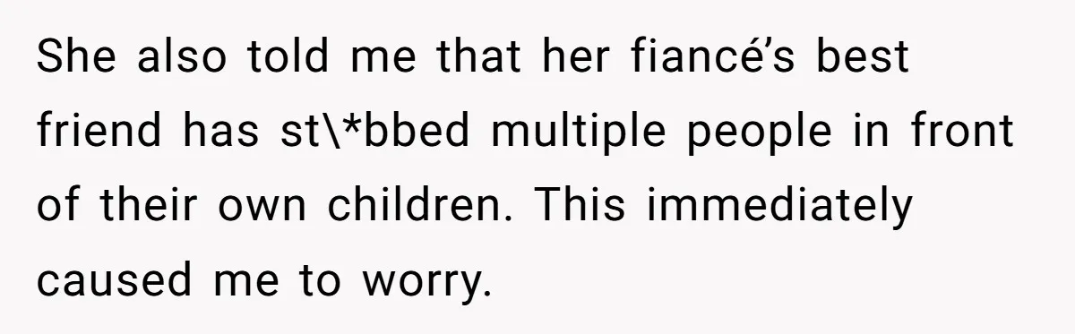 She also told me that her fiancé’s best friend has st\*bbed multiple people in front of their own children. This immediately caused me to worry.