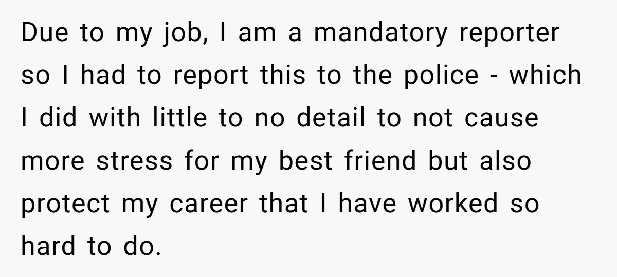 Due to my job, I am a mandatory reporter so I had to report this to the police - which I did with little to no detail to not cause...