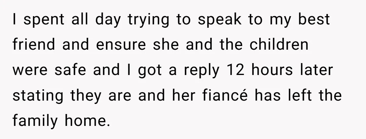 I spent all day trying to speak to my best friend and ensure she and the children were safe and I got a reply 12 hours later stating they are...
