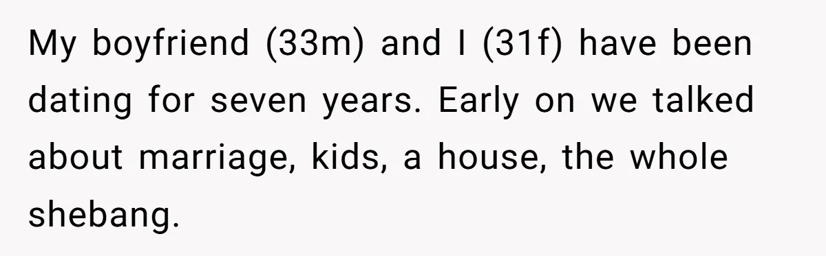 My boyfriend (33m) and I (31f) have been dating for seven years. Early on we talked about marriage, kids, a house, the whole shebang.