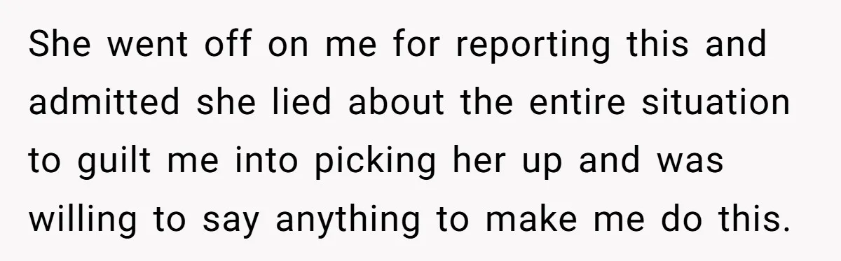 She went off on me for reporting this and admitted she lied about the entire situation to guilt me into picking her up and was willing to say anything to...