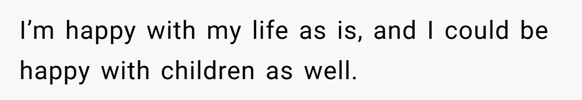 I’m happy with my life as is, and I could be happy with children as well.