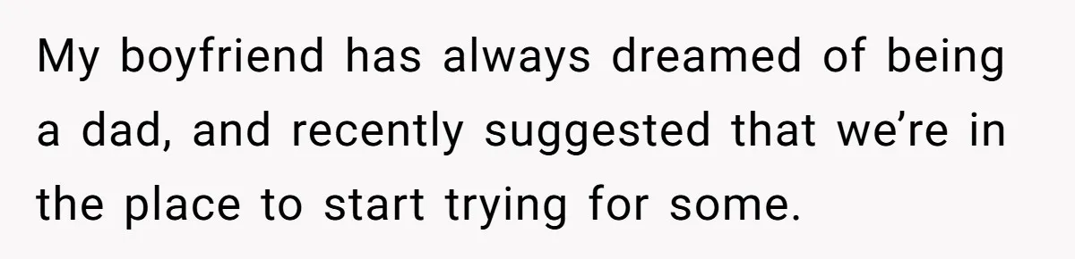 My boyfriend has always dreamed of being a dad, and recently suggested that we’re in the place to start trying for some.