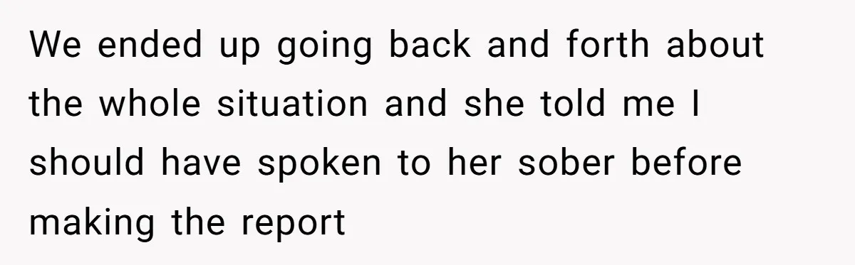 We ended up going back and forth about the whole situation and she told me I should have spoken to her sober before making the report