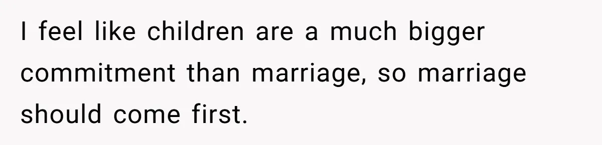 I feel like children are a much bigger commitment than marriage, so marriage should come first.