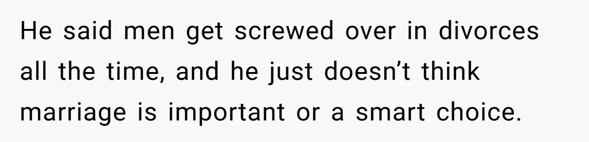 He said men get screwed over in divorces all the time, and he just doesn’t think marriage is important or a smart choice.