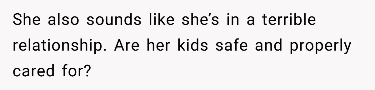 She also sounds like she’s in a terrible relationship. Are her kids safe and properly cared for?