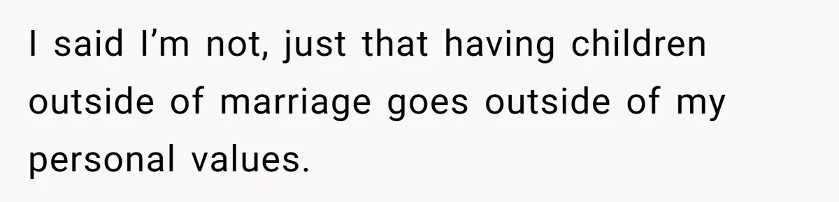 I said I’m not, just that having children outside of marriage goes outside of my personal values.
