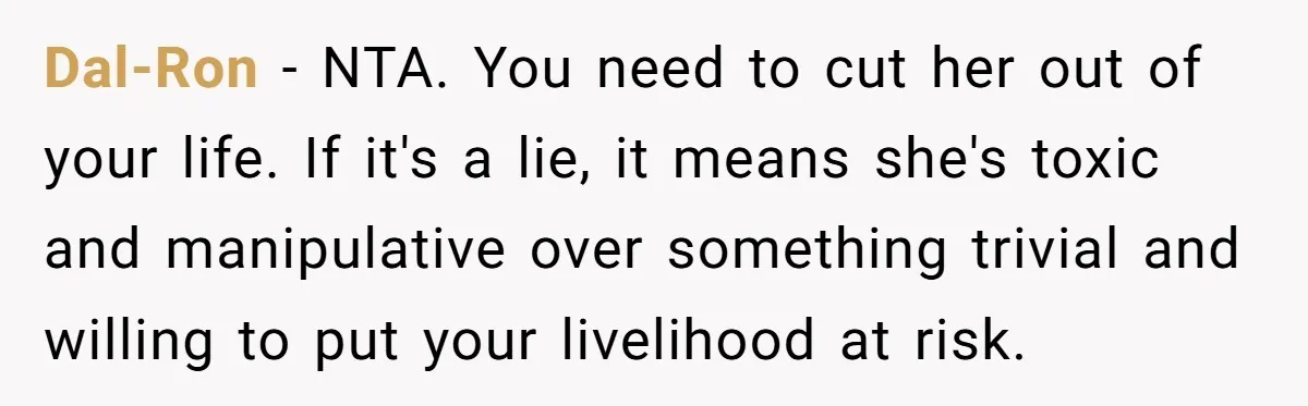 Dal-Ron − NTA. You need to cut her out of your life. If it's a lie, it means she's toxic and manipulative over something trivial and willing to put your...