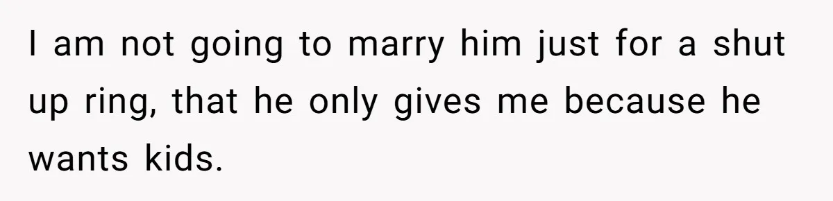 I am not going to marry him just for a shut up ring, that he only gives me because he wants kids.
