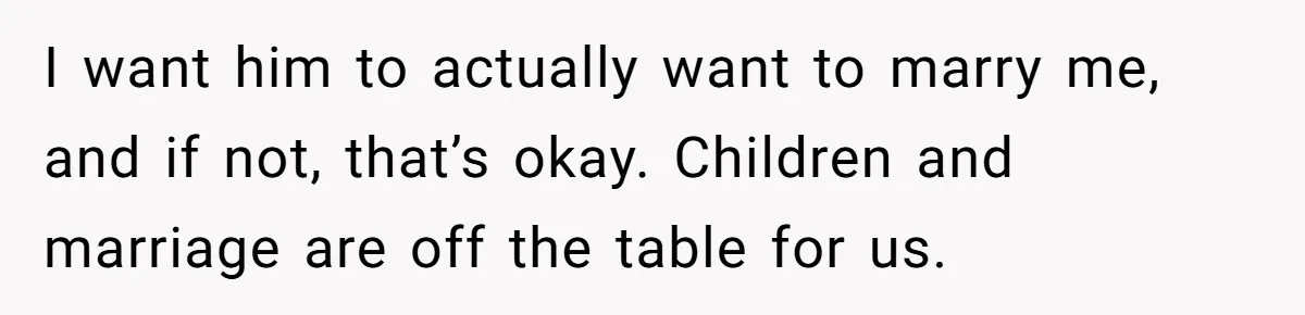 I want him to actually want to marry me, and if not, that’s okay. Children and marriage are off the table for us.