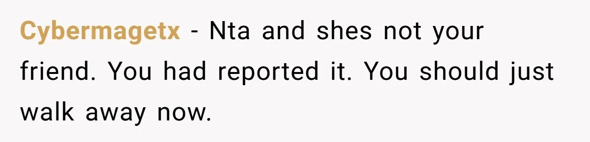 Cybermagetx − Nta and shes not your friend. You had reported it. You should just walk away now.