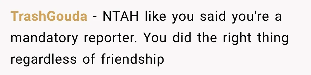 TrashGouda − NTAH like you said you're a mandatory reporter. You did the right thing regardless of friendship