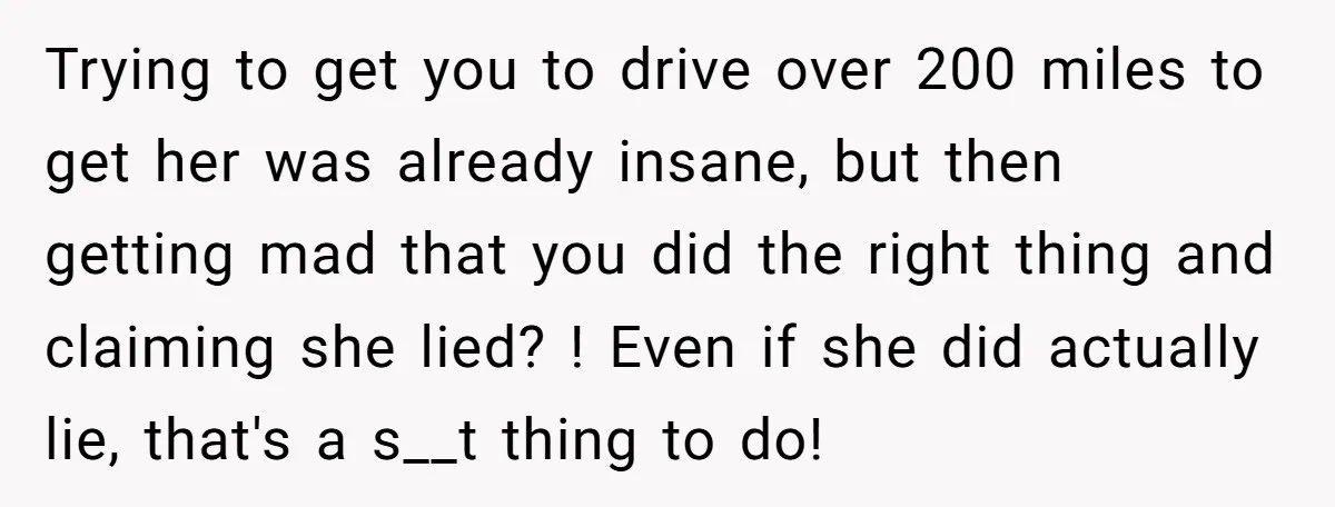 Trying to get you to drive over 200 miles to get her was already insane, but then getting mad that you did the right thing and claiming she lied? !...