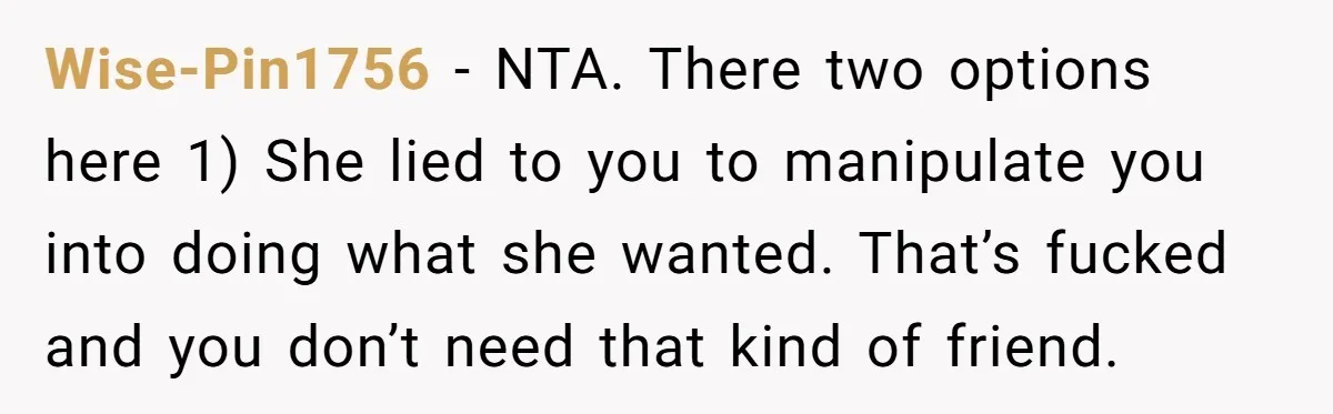 Wise-Pin1756 − NTA. There two options here 1) She lied to you to manipulate you into doing what she wanted. That’s fucked and you don’t need that kind of friend.