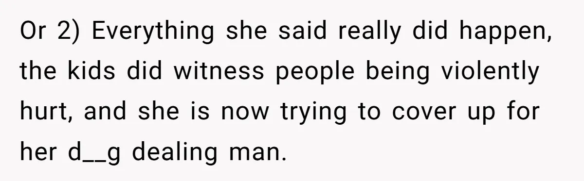 Or 2) Everything she said really did happen, the kids did witness people being violently hurt, and she is now trying to cover up for her d__g dealing man.