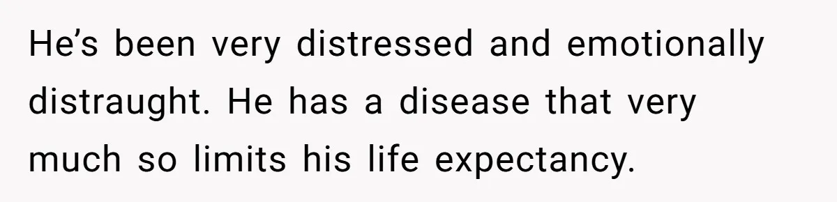 He’s been very distressed and emotionally distraught. He has a disease that very much so limits his life expectancy.