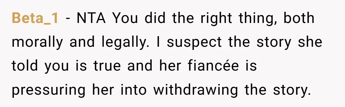 Beta_1 − NTA You did the right thing, both morally and legally. I suspect the story she told you is true and her fiancée is pressuring her into withdrawing the...