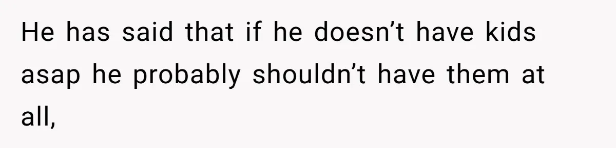 He has said that if he doesn’t have kids asap he probably shouldn’t have them at all,